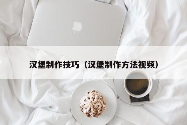 汉堡制作技巧（汉堡制作方法视频）