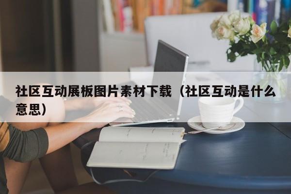 社区互动展板图片素材下载（社区互动是什么意思）