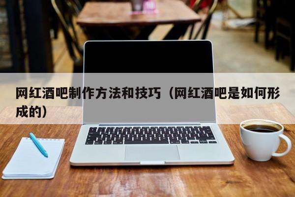网红酒吧制作方法和技巧（网红酒吧是如何形成的）