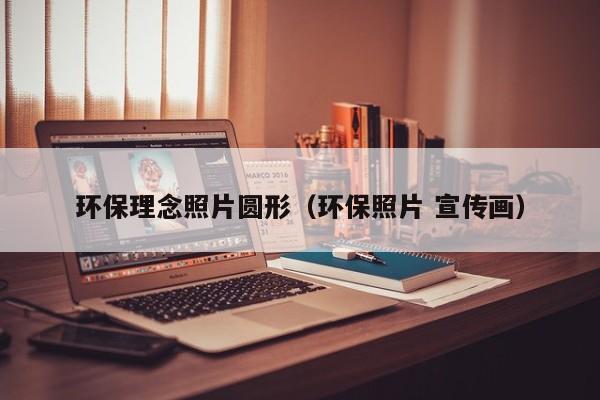环保理念照片圆形（环保照片 宣传画）