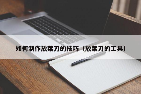 如何制作放菜刀的技巧（放菜刀的工具）