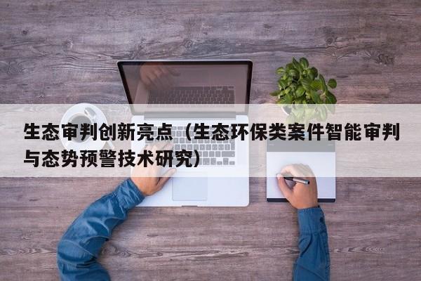 生态审判创新亮点（生态环保类案件智能审判与态势预警技术研究）
