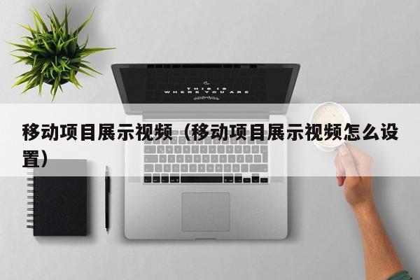 移动项目展示视频（移动项目展示视频怎么设置）