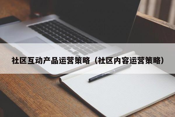 社区互动产品运营策略（社区内容运营策略）