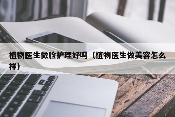 植物医生做脸护理好吗（植物医生做美容怎么样）