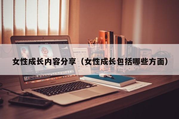 女性成长内容分享（女性成长包括哪些方面）