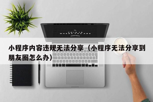 小程序内容违规无法分享（小程序无法分享到朋友圈怎么办）