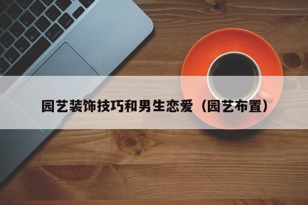 园艺装饰技巧和男生恋爱（园艺布置）