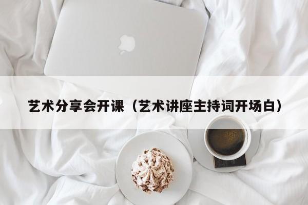 艺术分享会开课（艺术讲座主持词开场白）