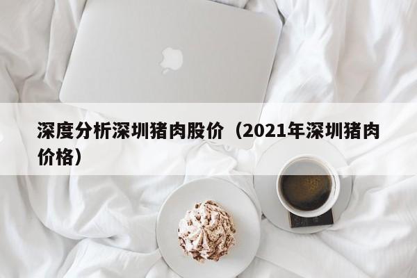 深度分析深圳猪肉股价（2021年深圳猪肉价格）