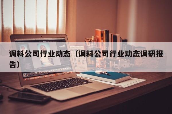 调料公司行业动态（调料公司行业动态调研报告）