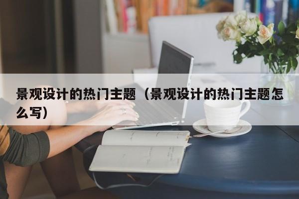 景观设计的热门主题（景观设计的热门主题怎么写）