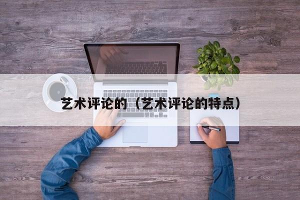 艺术评论的（艺术评论的特点）