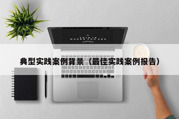 典型实践案例背景（最佳实践案例报告）