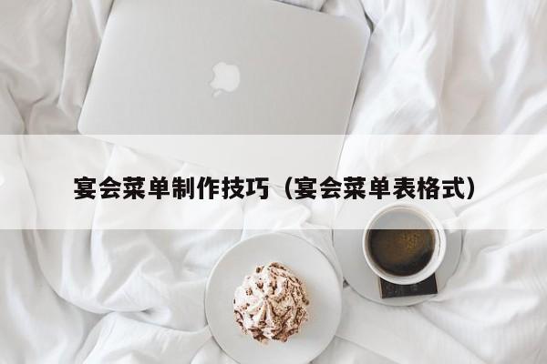 宴会菜单制作技巧（宴会菜单表格式）