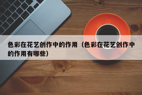 色彩在花艺创作中的作用（色彩在花艺创作中的作用有哪些）